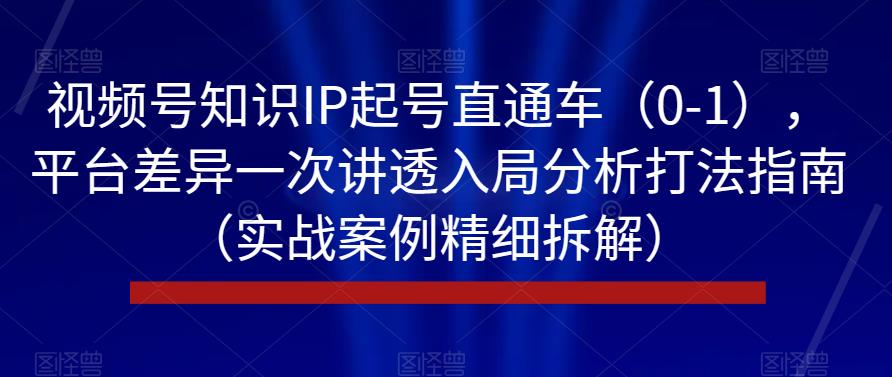 视频号知识IP起号直通车（0-1），平台差异一次讲透入局分析打法指南（实战案例精细拆解）-啄木鸟资源库