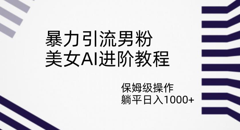 暴力引流男粉，美女AI进阶教程，保姆级操作，躺平日入1000+【揭秘】-啄木鸟资源库