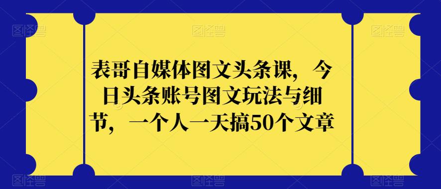 表哥自媒体图文头条课，今日头条账号图文玩法与细节，一个人一天搞50个文章-啄木鸟资源库