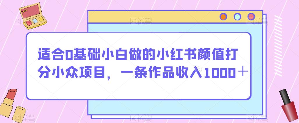 适合0基础小白做的小红书颜值打分小众项目，一条作品收入1000＋【揭秘】-啄木鸟资源库