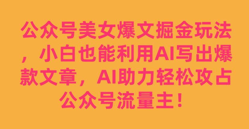 公众号美女爆文掘金玩法，小白也能利用AI写出爆款文章，AI助力轻松攻占公众号流量主【揭秘】-啄木鸟资源库