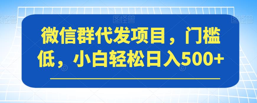 微信群代发项目，门槛低，小白轻松日入500+【揭秘】-啄木鸟资源库