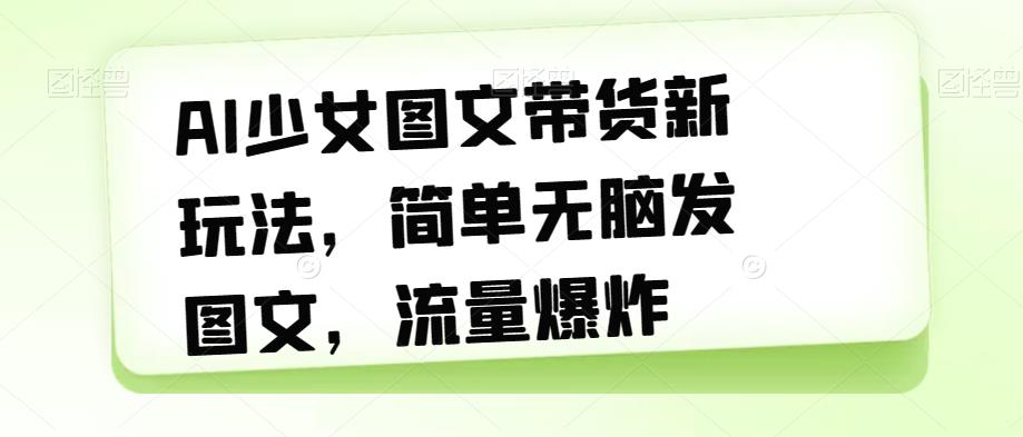 AI少女图文带货新玩法，简单无脑发图文，流量爆炸【揭秘】-啄木鸟资源库