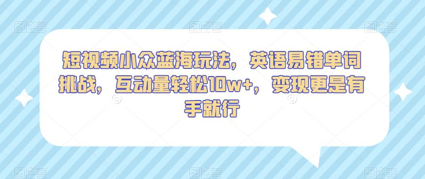 短视频小众蓝海玩法，英语易错单词挑战，互动量轻松10w+，变现更是有手就行【揭秘】-啄木鸟资源库