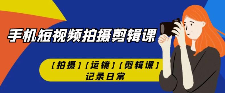 手机短视频-拍摄剪辑课【拍摄】【运镜】【剪辑课】记录日常-啄木鸟资源库