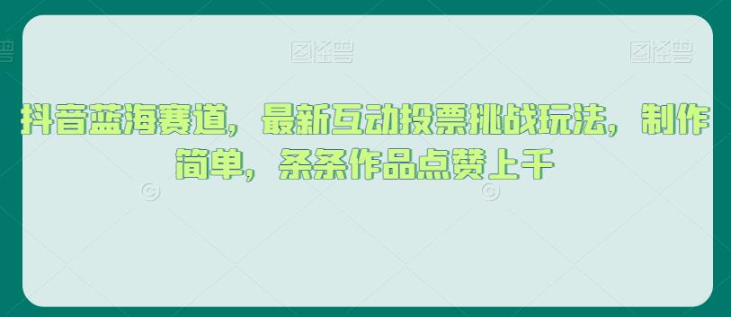 抖音蓝海赛道，最新互动投票挑战玩法，制作简单，条条作品点赞上千【揭秘】-啄木鸟资源库