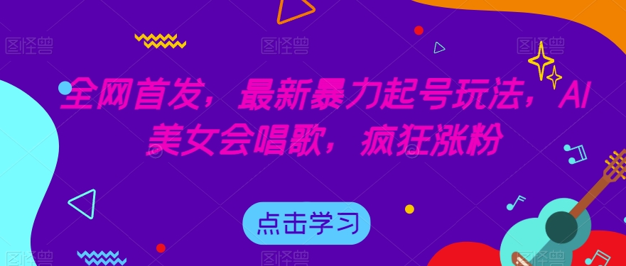 全网首发，最新暴力起号玩法，AI美女会唱歌，疯狂涨粉【揭秘】-啄木鸟资源库