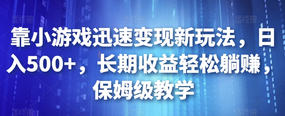 靠小游戏迅速变现新玩法，日入500+，长期收益轻松躺赚，保姆级教学【揭秘】-啄木鸟资源库