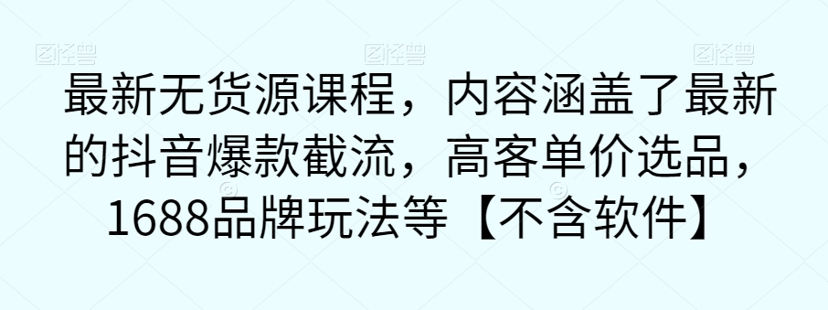 最新无货源课程，内容涵盖了最新的抖音爆款截流，高客单价选品，1688品牌玩法等【不含软件】-啄木鸟资源库