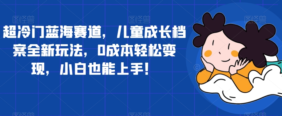 超冷门蓝海赛道，儿童成长档案全新玩法，0成本轻松变现，小白也能上手【揭秘】-啄木鸟资源库