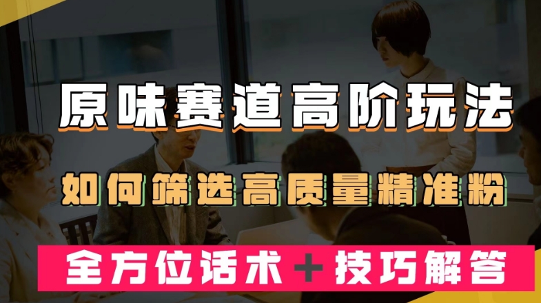 短视频原味赛道高阶玩法，如何筛选高质量精准粉？全方位话术＋技巧解答【揭秘】-啄木鸟资源库