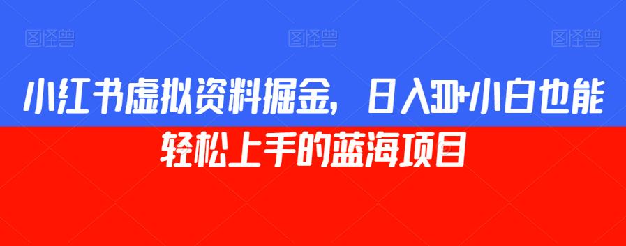 小红书虚拟资料掘金，日入300+小白也能轻松上手的蓝海项目【揭秘】-啄木鸟资源库