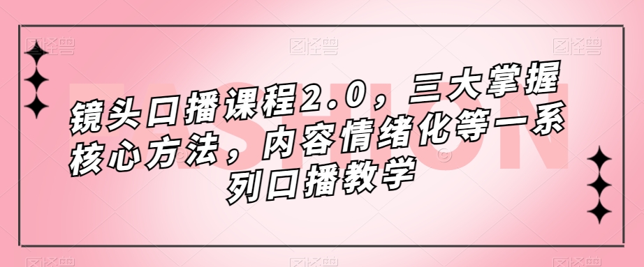 镜头口播课程2.0，三大掌握核心方法，内容情绪化等一系列口播教学-啄木鸟资源库