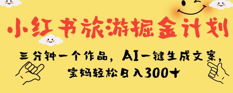 小红书旅游掘金计划，三分钟一个作品，AI一键生成文案，宝妈轻松日入300+【揭秘】-啄木鸟资源库