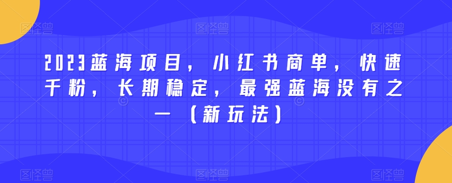 2023蓝海项目，小红书商单，快速千粉，长期稳定，最强蓝海没有之一（新玩法）-啄木鸟资源库