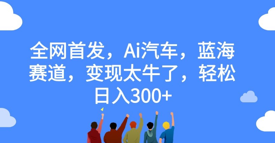 全网首发，Ai汽车，蓝海赛道，变现太牛了，轻松日入300+【揭秘】-啄木鸟资源库