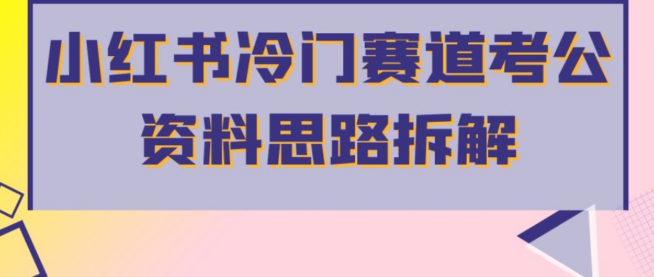 小红书冷门赛道考公资料思路拆解，简单搬运无需操作，转化高涨粉快轻松月入过万-啄木鸟资源库