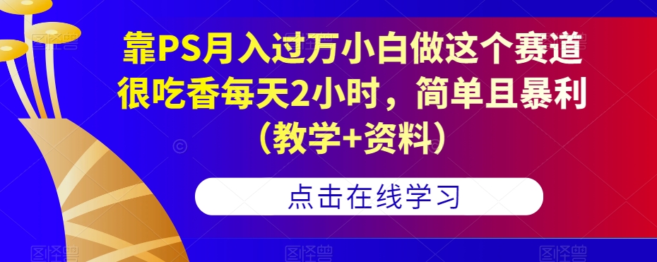 靠PS月入过万小白做这个赛道很吃香每天2小时，简单且暴利（教学+资料）-啄木鸟资源库