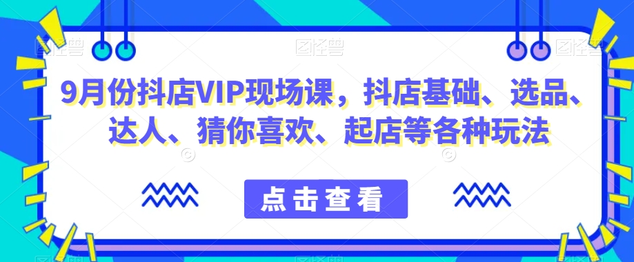 9月份抖店VIP现场课，抖音小店基础、选品、达人、猜你喜欢、起店等各种玩法-啄木鸟资源库