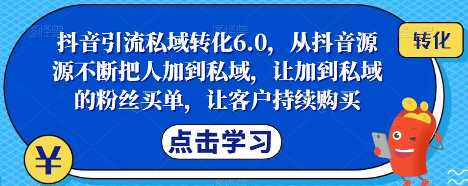 抖音引流私域转化6.0，从抖音源源不断把人加到私域，让加到私域的粉丝买单，让客户持续购买-啄木鸟资源库