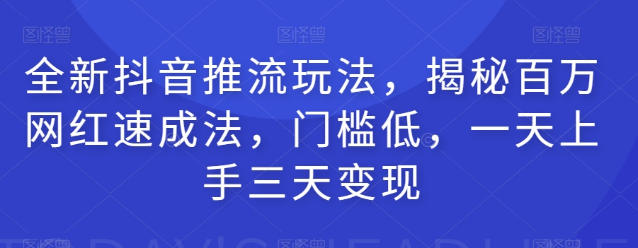 全新抖音推流玩法，揭秘百万网红速成法，门槛低，一天上手三天变现-啄木鸟资源库