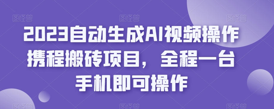 2023自动生成AI视频操作携程搬砖项目，全程一台手机即可操作-啄木鸟资源库