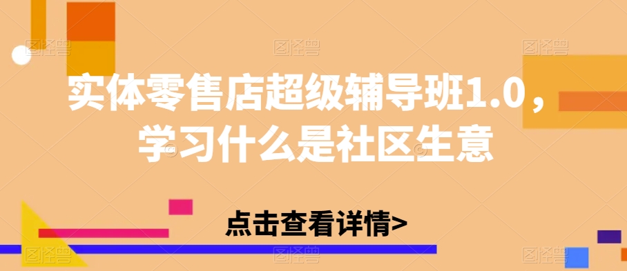 实体零售店超级辅导班1.0，学习什么是社区生意-啄木鸟资源库