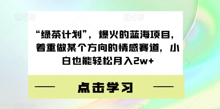 “绿茶计划”，爆火的蓝海项目，着重做某个方向的情感赛道，小白也能轻松月入2w+【揭秘】-啄木鸟资源库