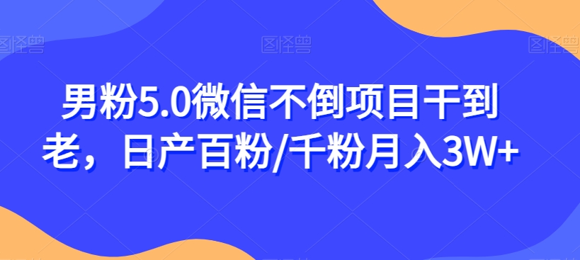 男粉5.0微信不倒项目干到老，日产百粉/千粉月入3W+【揭秘】-啄木鸟资源库