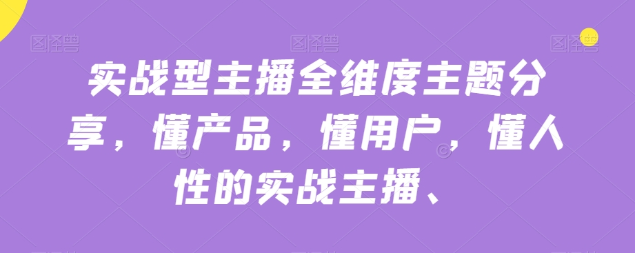 实战型主播全维度主题分享，懂产品，懂用户，懂人性的实战主播-啄木鸟资源库