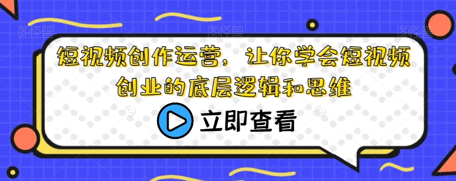 短视频创作运营，让你学会短视频创业的底层逻辑和思维-啄木鸟资源库