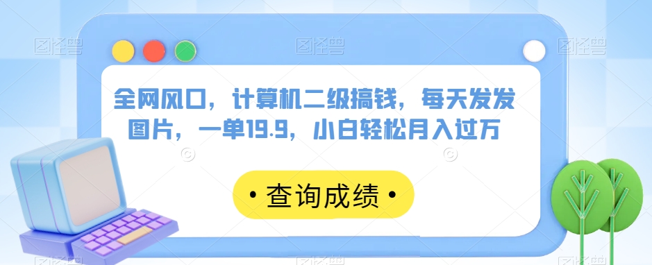 全网风口，计算机二级搞钱，每天发发图片，一单19.9，小白轻松月入过万【揭秘】-啄木鸟资源库