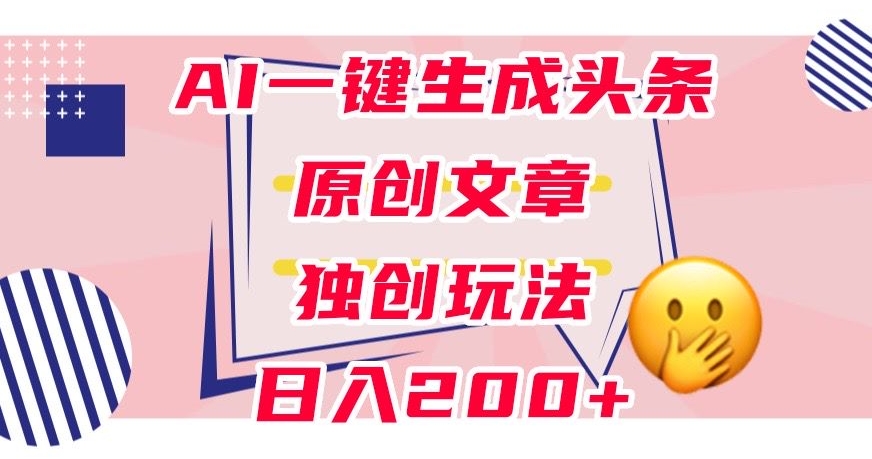 利用AI一键生成头条原创文章，0粉丝即可变现，稳定日入200+【揭秘】-啄木鸟资源库