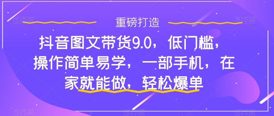 抖音图文带货9.0，低门槛，操作简单易学，一部手机，在家就能做，轻松爆单-啄木鸟资源库