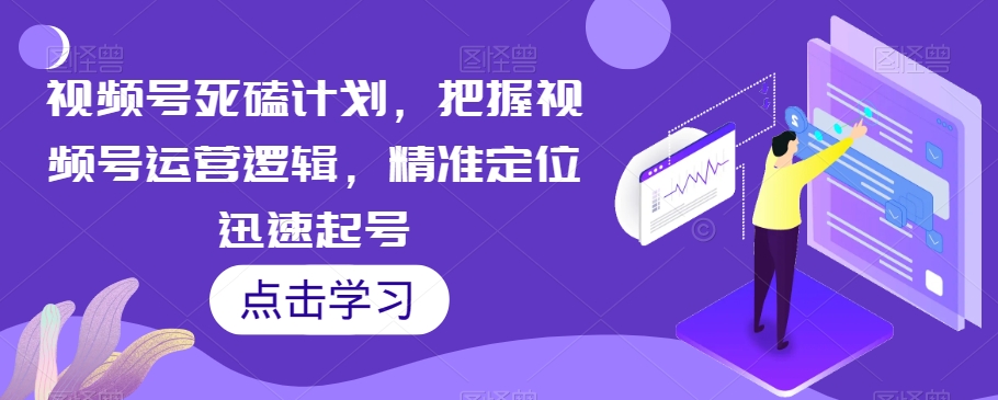 视频号死磕计划，把握视频号运营逻辑，精准定位迅速起号-啄木鸟资源库