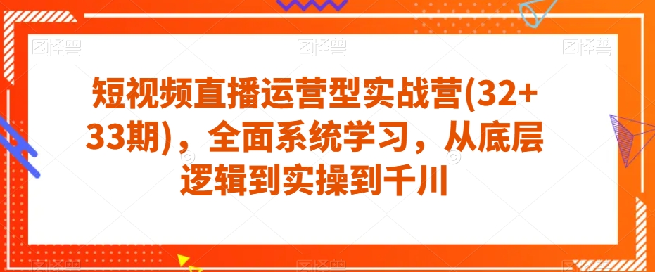 短视频直播运营型实战营(32+33期)，全面系统学习，从底层逻辑到实操到千川-啄木鸟资源库