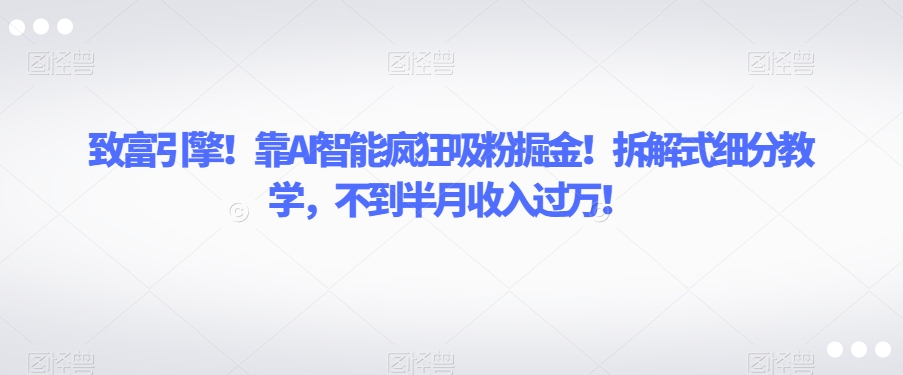 致富引擎！靠AI智能疯狂吸粉掘金！拆解式细分教学，不到半月收入过万【揭秘】-啄木鸟资源库