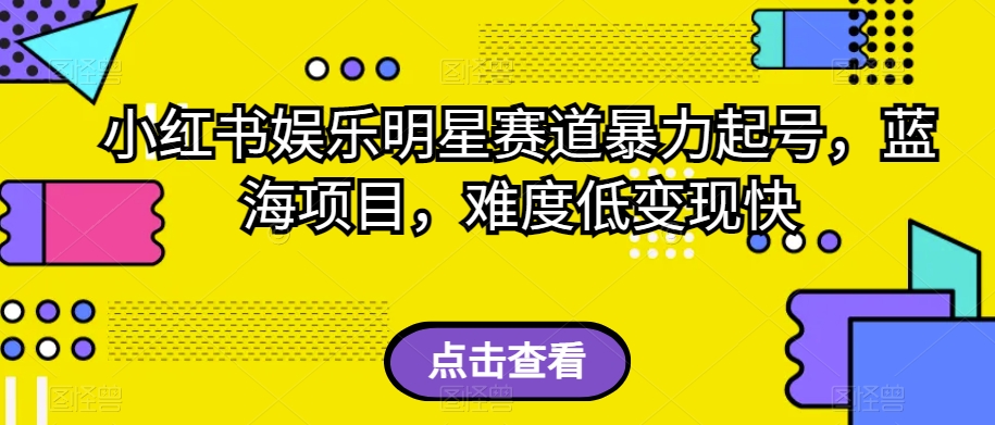 小红书娱乐明星赛道暴力起号，蓝海项目，难度低变现快【揭秘】-啄木鸟资源库