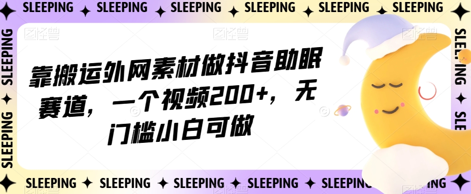 靠搬运外网素材做抖音助眠赛道，一个视频200+，无门槛小白可做【揭秘】-啄木鸟资源库