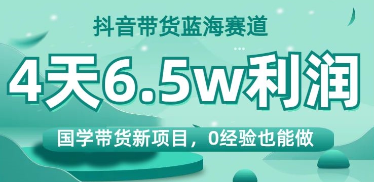 抖音带货蓝海赛道，国学带货新项目，0经验也能做，4天6.5w利润【揭秘】-啄木鸟资源库