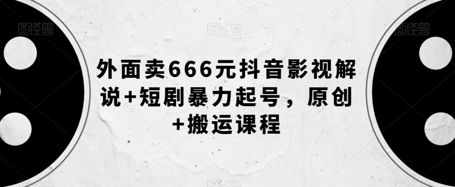 外面卖666元抖音影视解说+短剧暴力起号，原创+搬运课程-啄木鸟资源库