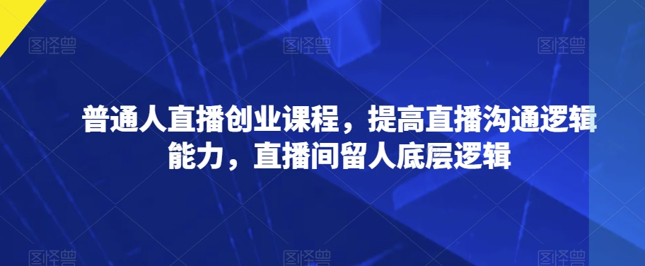 普通人直播创业课程，提高直播沟通逻辑能力，直播间留人底层逻辑-啄木鸟资源库