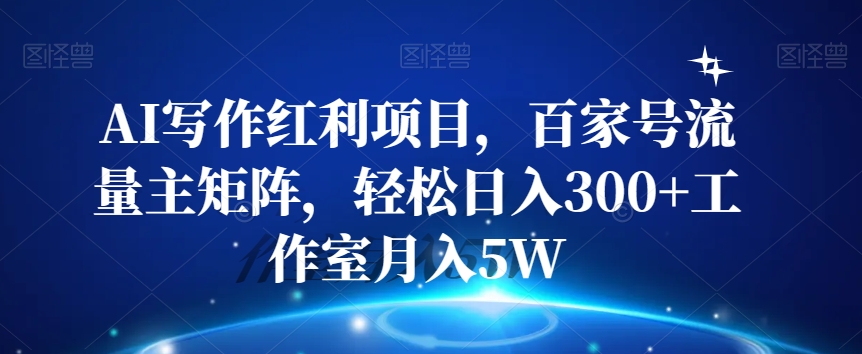 AI写作红利项目，百家号流量主矩阵，轻松日入300+工作室月入5W【揭秘】-啄木鸟资源库