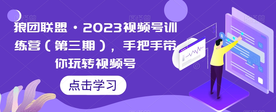 狼团联盟·2023视频号训练营（第三期），手把手带你玩转视频号-啄木鸟资源库