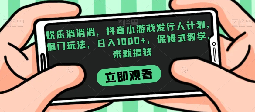 欢乐消消消，抖音小游戏发行人计划，偏门玩法，日入1000+，保姆式教学，来就搞钱-啄木鸟资源库