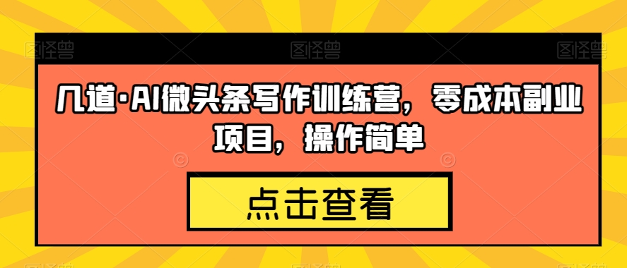 几道·AI微头条写作训练营，零成本副业项目，操作简单【揭秘】-啄木鸟资源库