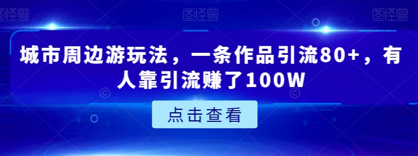 城市周边游玩法，一条作品引流80+，有人靠引流赚了100W【揭秘】-啄木鸟资源库