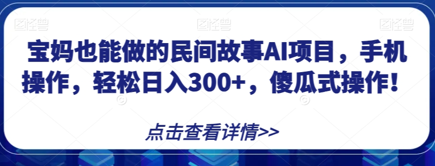 宝妈也能做的民间故事AI项目，手机操作，轻松日入300+，傻瓜式操作！【揭秘】-啄木鸟资源库