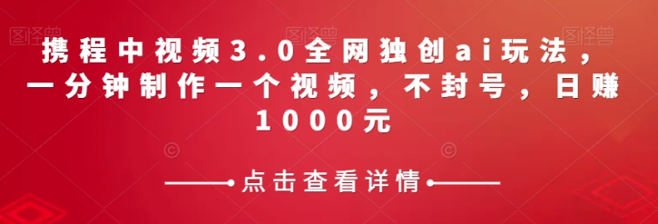 携程中视频3.0全网独创ai玩法，一分钟制作一个视频，不封号，日赚1000元【揭秘】-啄木鸟资源库