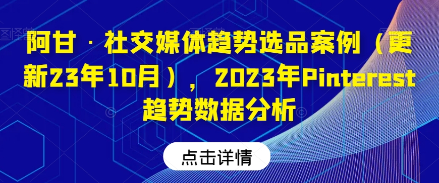 阿甘·社交媒体趋势选品案例（更新23年10月），2023年Pinterest趋势数据分析-啄木鸟资源库